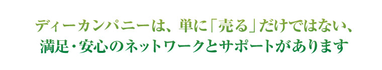 ディーカンパニーは、単に「売る」だけではない、
満足・安心のネットワークとサポートがあります
