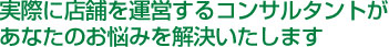 実際に店舗を運営するコンサルタントがあなたのお悩みを解決いたします