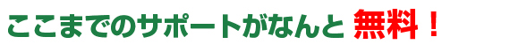 ここまでのサポートがなんと無料