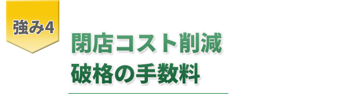 強み4閉店コスト削減破格の手数料