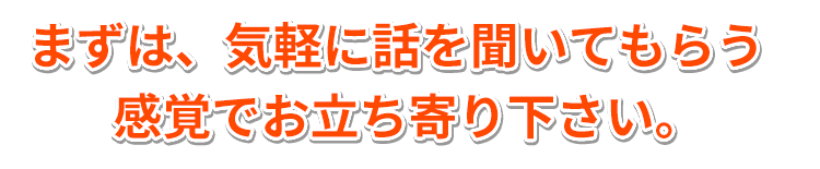 まずは、気軽に話を聞いてもらう感覚でお立ち寄り下さい。